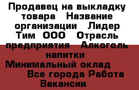 Продавец на выкладку товара › Название организации ­ Лидер Тим, ООО › Отрасль предприятия ­ Алкоголь, напитки › Минимальный оклад ­ 28 500 - Все города Работа » Вакансии   